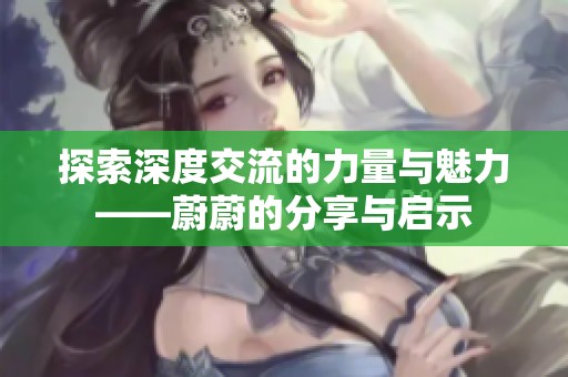 探索深度交流的力量与魅力——蔚蔚的分享与启示