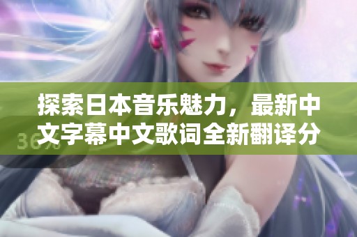 探索日本音乐魅力，最新中文字幕中文歌词全新翻译分享