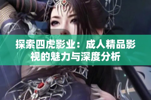 探索四虎影业：成人精品影视的魅力与深度分析