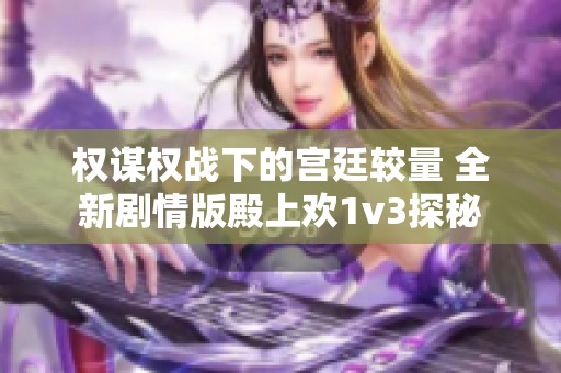 权谋权战下的宫廷较量 全新剧情版殿上欢1v3探秘