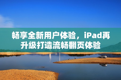 畅享全新用户体验，iPad再升级打造流畅翻页体验