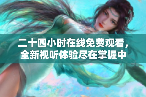 二十四小时在线免费观看，全新视听体验尽在掌握中