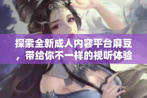 探索全新成人内容平台麻豆，带给你不一样的视听体验