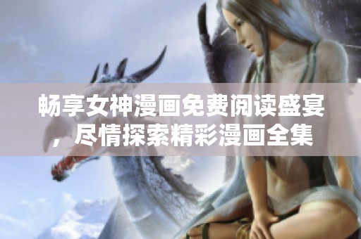 畅享女神漫画免费阅读盛宴，尽情探索精彩漫画全集