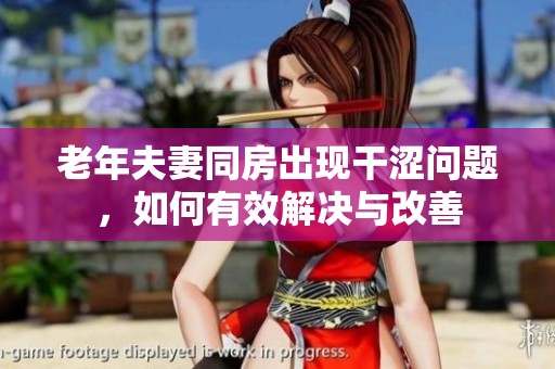 老年夫妻同房出现干涩问题，如何有效解决与改善