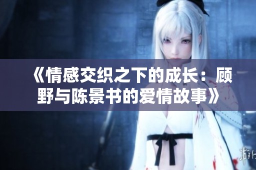 《情感交织之下的成长：顾野与陈景书的爱情故事》