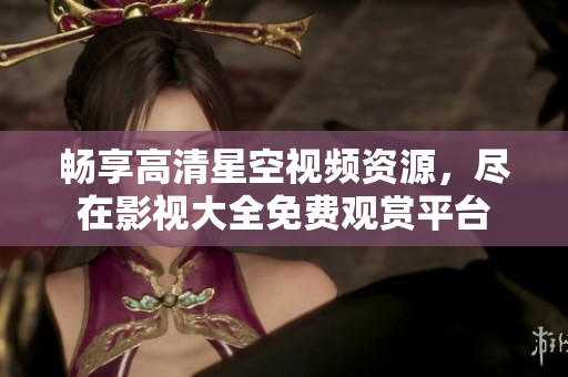 畅享高清星空视频资源，尽在影视大全免费观赏平台