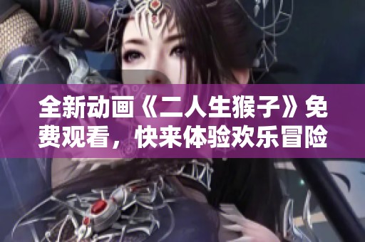 全新动画《二人生猴子》免费观看，快来体验欢乐冒险之旅！