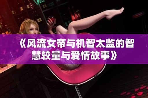 《风流女帝与机智太监的智慧较量与爱情故事》