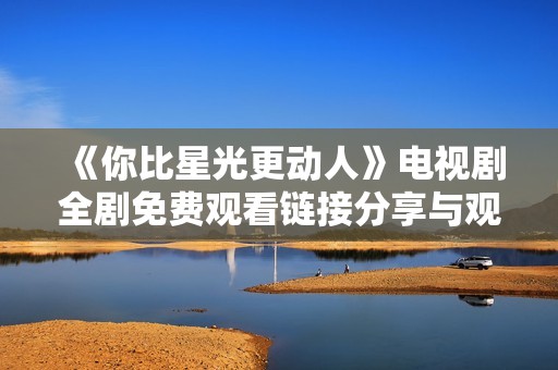 《你比星光更动人》电视剧全剧免费观看链接分享与观看指南