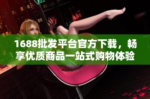 1688批发平台官方下载，畅享优质商品一站式购物体验