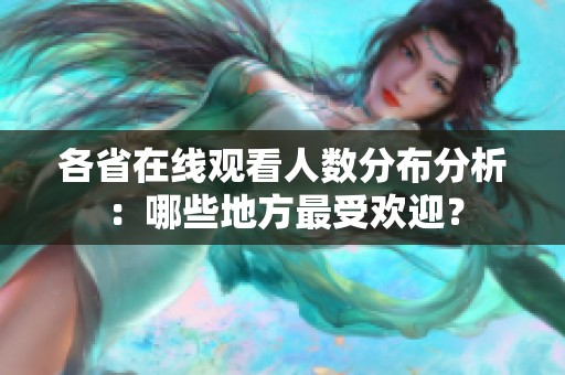 各省在线观看人数分布分析：哪些地方最受欢迎？