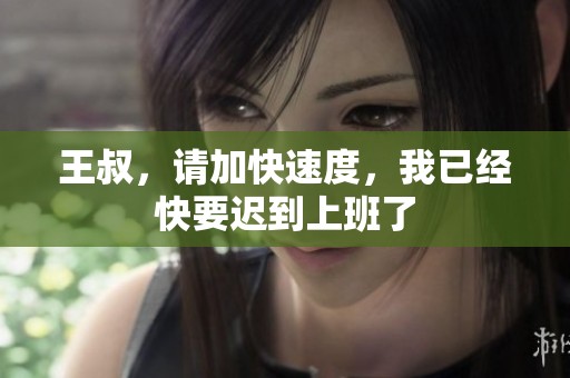 王叔，请加快速度，我已经快要迟到上班了