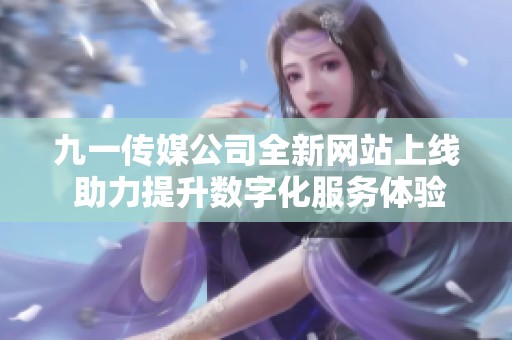 九一传媒公司全新网站上线 助力提升数字化服务体验