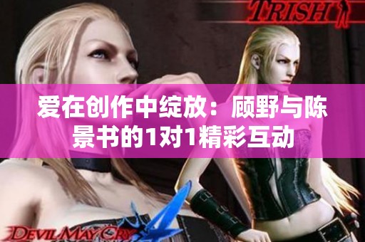 爱在创作中绽放：顾野与陈景书的1对1精彩互动