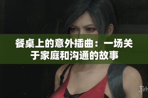 餐桌上的意外插曲：一场关于家庭和沟通的故事