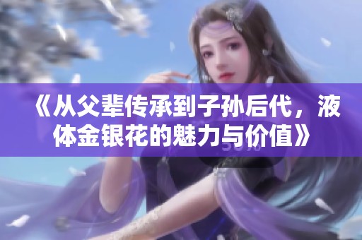 《从父辈传承到子孙后代，液体金银花的魅力与价值》