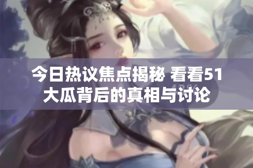 今日热议焦点揭秘 看看51大瓜背后的真相与讨论