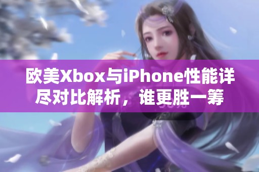 欧美Xbox与iPhone性能详尽对比解析，谁更胜一筹