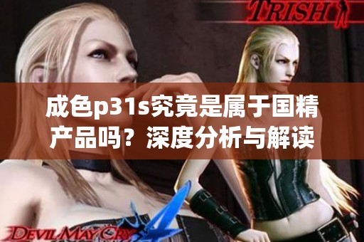 成色p31s究竟是属于国精产品吗？深度分析与解读
