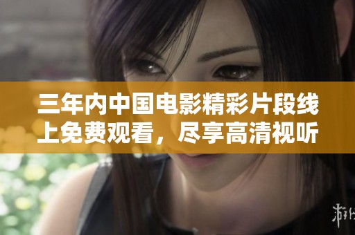 三年内中国电影精彩片段线上免费观看，尽享高清视听体验