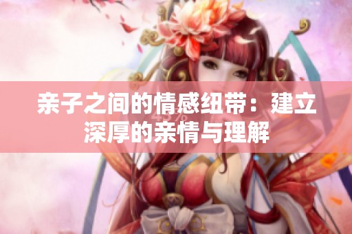亲子之间的情感纽带：建立深厚的亲情与理解