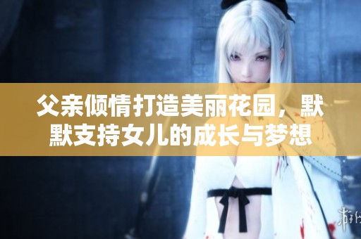 父亲倾情打造美丽花园，默默支持女儿的成长与梦想