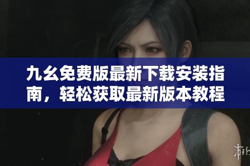 九幺免费版最新下载安装指南，轻松获取最新版本教程