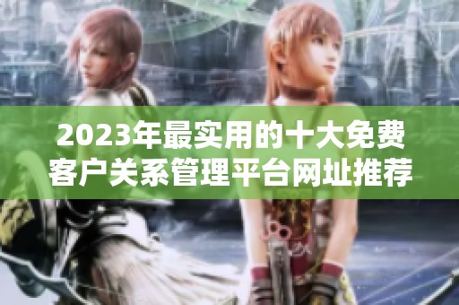 2023年最实用的十大免费客户关系管理平台网址推荐
