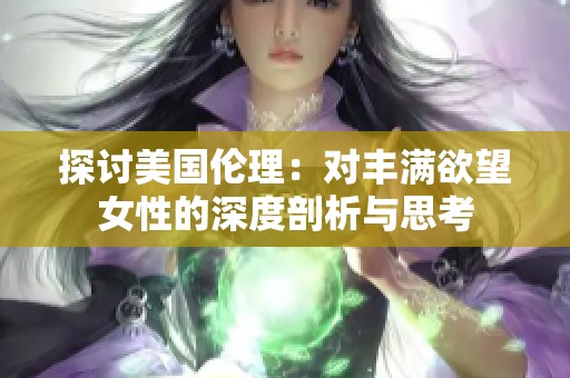 探讨美国伦理：对丰满欲望女性的深度剖析与思考