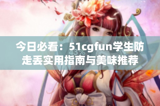 今日必看：51cgfun学生防走丢实用指南与美味推荐