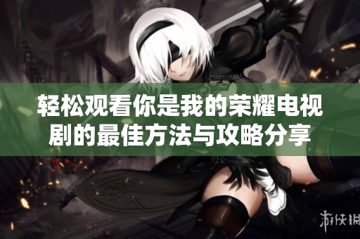 轻松观看你是我的荣耀电视剧的最佳方法与攻略分享