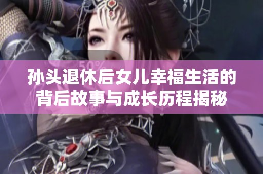 孙头退休后女儿幸福生活的背后故事与成长历程揭秘
