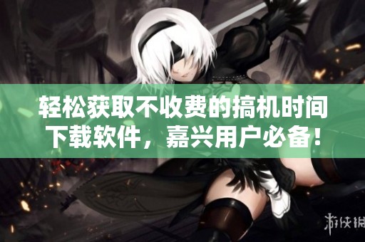 轻松获取不收费的搞机时间下载软件，嘉兴用户必备！