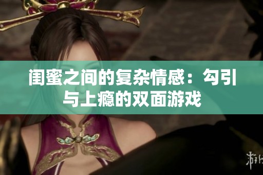 闺蜜之间的复杂情感：勾引与上瘾的双面游戏
