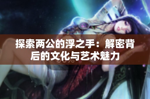 探索两公的浮之手：解密背后的文化与艺术魅力