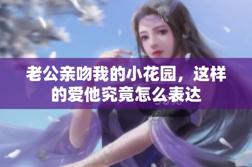 老公亲吻我的小花园，这样的爱他究竟怎么表达