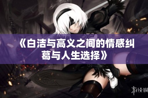 《白洁与高义之间的情感纠葛与人生选择》