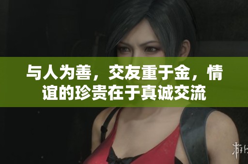 与人为善，交友重于金，情谊的珍贵在于真诚交流