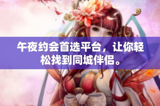 午夜约会首选平台，让你轻松找到同城伴侣。