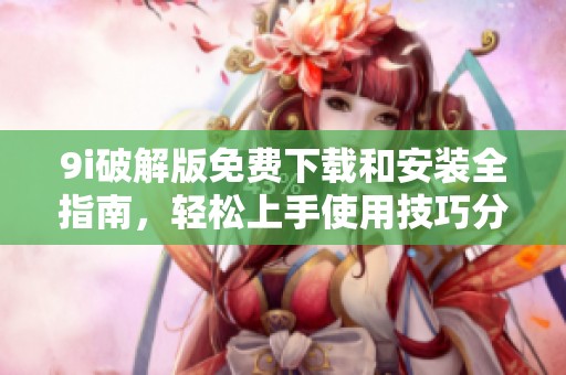 9i破解版免费下载和安装全指南，轻松上手使用技巧分享