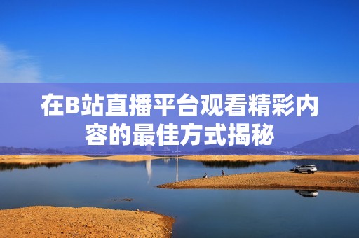 在B站直播平台观看精彩内容的最佳方式揭秘