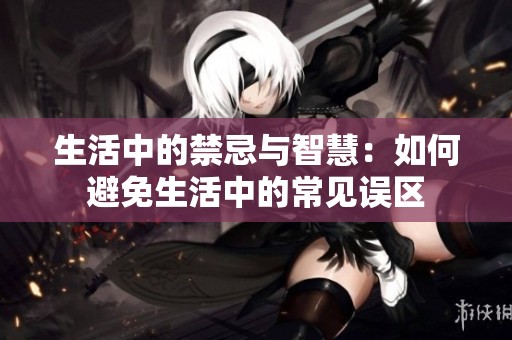 生活中的禁忌与智慧：如何避免生活中的常见误区