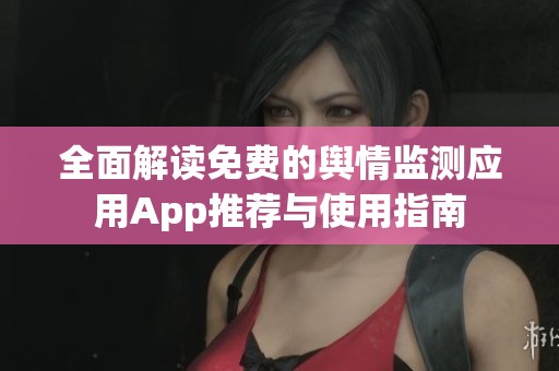 全面解读免费的舆情监测应用App推荐与使用指南