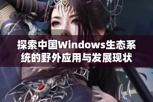 探索中国Windows生态系统的野外应用与发展现状