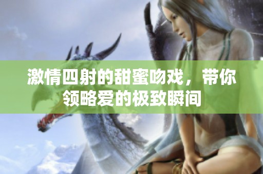 激情四射的甜蜜吻戏，带你领略爱的极致瞬间
