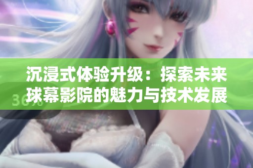 沉浸式体验升级：探索未来球幕影院的魅力与技术发展