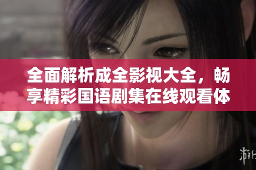全面解析成全影视大全，畅享精彩国语剧集在线观看体验