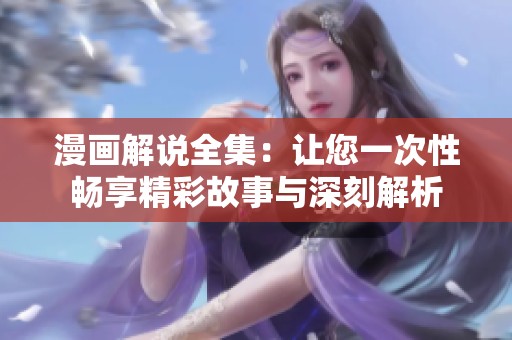 漫画解说全集：让您一次性畅享精彩故事与深刻解析