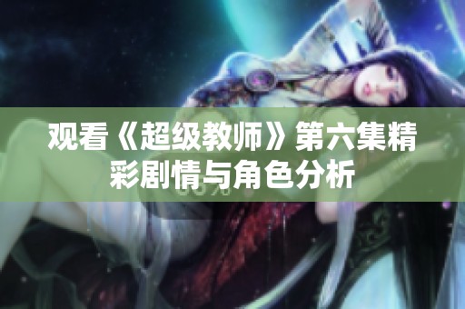 观看《超级教师》第六集精彩剧情与角色分析
